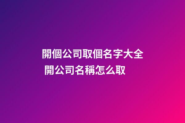 開個公司取個名字大全 開公司名稱怎么取-第1張-公司起名-玄機派
